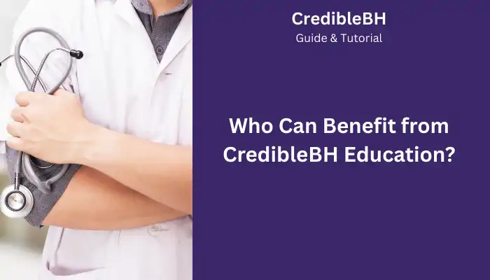 Who Can Benefit from CredibleBH Education Who Can Benefit from CredibleBH Education